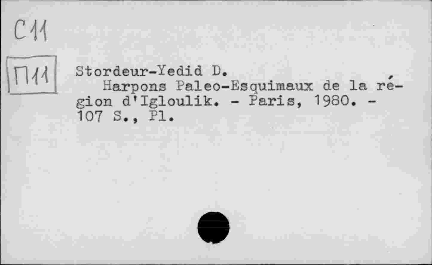 ﻿CH
ПИ
Stordeur-Yedid D.	,
Harpons Paléo-Esquimaux de la region d’Igloulik. - Paris, 1980. -107 S., PI.